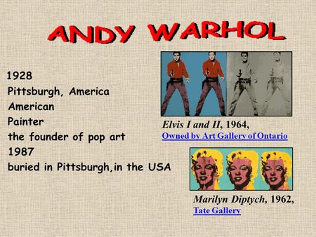 1928 Pittsburgh, America American Painter the founder of pop art 1987 buried in Pittsburgh,in the USA Elvis I and II, 1964, Owned by Art Gallery of Ontario.