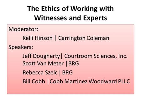 The Ethics of Working with Witnesses and Experts Moderator: Kelli Hinson │ Carrington Coleman Speakers: Jeff Dougherty│ Courtroom Sciences, Inc. Scott.