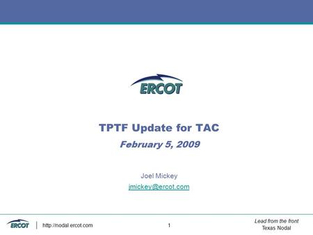 Lead from the front Texas Nodal  1 TPTF Update for TAC February 5, 2009 Joel Mickey