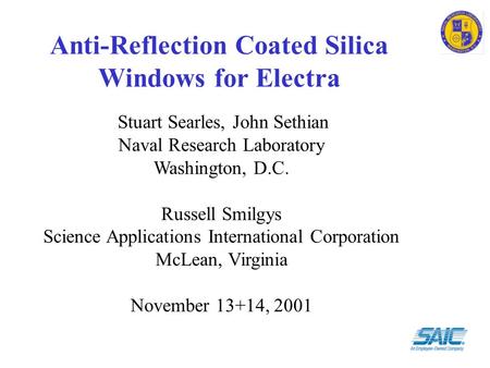 Anti-Reflection Coated Silica Windows for Electra Stuart Searles, John Sethian Naval Research Laboratory Washington, D.C. Russell Smilgys Science Applications.