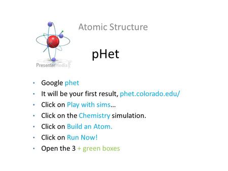 PHet Atomic Structure Google phet It will be your first result, phet.colorado.edu/ Click on Play with sims… Click on the Chemistry simulation. Click on.