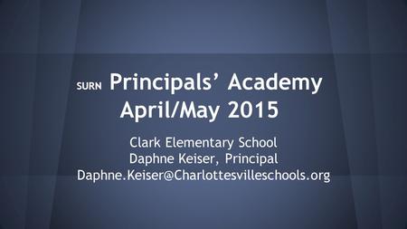 SURN Principals’ Academy April/May 2015 Clark Elementary School Daphne Keiser, Principal