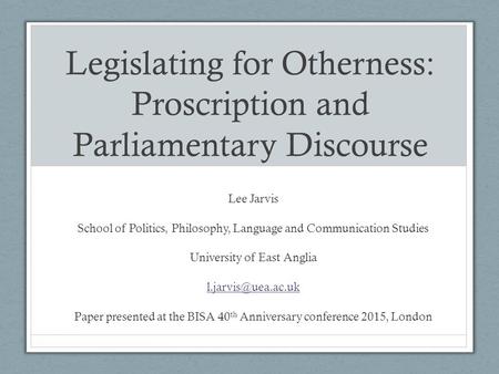 Legislating for Otherness: Proscription and Parliamentary Discourse Lee Jarvis School of Politics, Philosophy, Language and Communication Studies University.