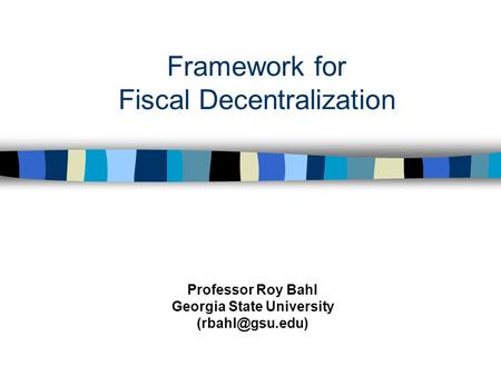 Framework for Fiscal Decentralization Professor Roy Bahl Georgia State University