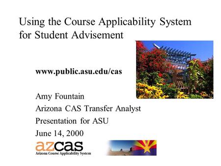 Using the Course Applicability System for Student Advisement www.public.asu.edu/cas Amy Fountain Arizona CAS Transfer Analyst Presentation for ASU June.