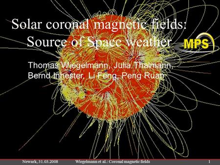 Newark, 31.03.2008Wiegelmann et al.: Coronal magnetic fields1 Solar coronal magnetic fields: Source of Space weather Thomas Wiegelmann, Julia Thalmann,