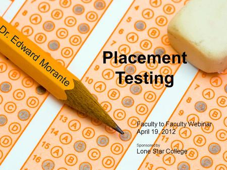 Placement Testing Dr. Edward Morante Faculty to Faculty Webinar April 19, 2012 Sponsored by Lone Star College.