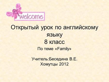 Открытый урок по английскому языку 8 класс По теме «Family» Учитель:Беседина В.Е. Хомутцы 2012.