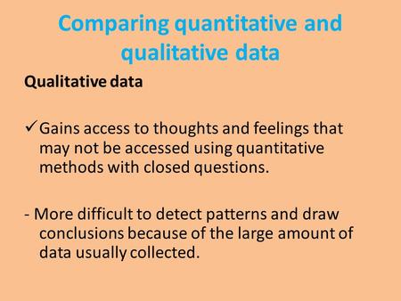 Comparing quantitative and qualitative data Qualitative data Gains access to thoughts and feelings that may not be accessed using quantitative methods.