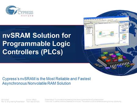 001-91842 Owner: MRAN Rev *D Engineering Presentation Tech lead: EWOO nvSRAM Solution for Programmable Logic Controllers (PLCs) Cypress’s nvSRAM is the.