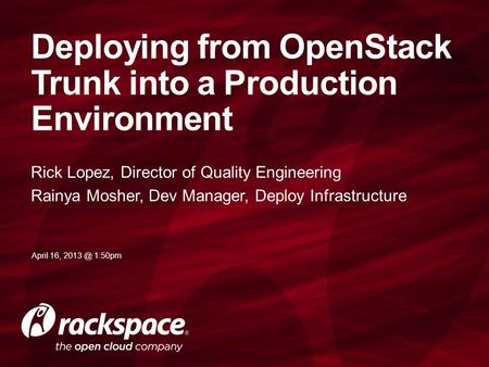 Rick Lopez, Director of Quality Engineering Rainya Mosher, Dev Manager, Deploy Infrastructure Deploying from OpenStack Trunk into a Production Environment.