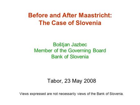 Before and After Maastricht: The Case of Slovenia Boštjan Jazbec Member of the Governing Board Bank of Slovenia Tabor, 23 May 2008 Views expressed are.