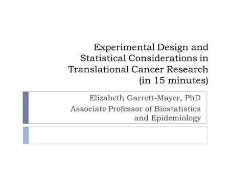 Experimental Design and Statistical Considerations in Translational Cancer Research (in 15 minutes) Elizabeth Garrett-Mayer, PhD Associate Professor of.