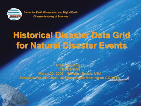 Historical Disaster Data Grid for Natural Disaster Events Prof. Guoqing Li CEODE/CAS March 30, 2009, Newport Beach, USA Presented to 4th China-US Roundtable.