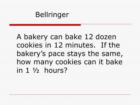 A bakery can bake 12 dozen cookies in 12 minutes. If the bakery’s pace stays the same, how many cookies can it bake in 1 ½ hours? Bellringer.