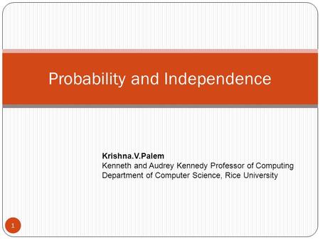 Probability and Independence 1 Krishna.V.Palem Kenneth and Audrey Kennedy Professor of Computing Department of Computer Science, Rice University.