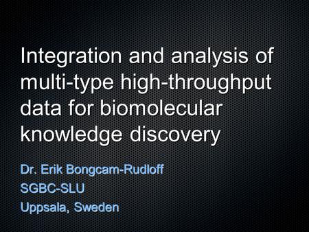 Integration and analysis of multi-type high-throughput data for biomolecular knowledge discovery Dr. Erik Bongcam-Rudloff SGBC-SLU Uppsala, Sweden.