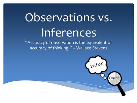 Observations vs. Inferences “Accuracy of observation is the equivalent of accuracy of thinking.” ~ Wallace Stevens.