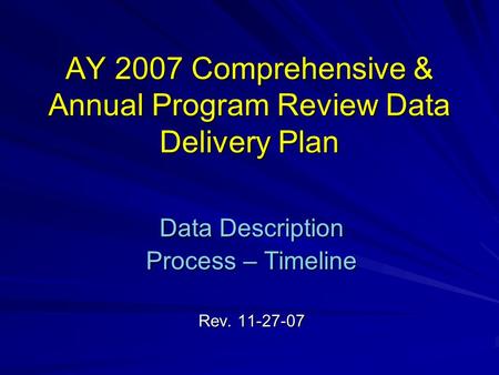 AY 2007 Comprehensive & Annual Program Review Data Delivery Plan Data Description Process – Timeline Rev. 11-27-07.