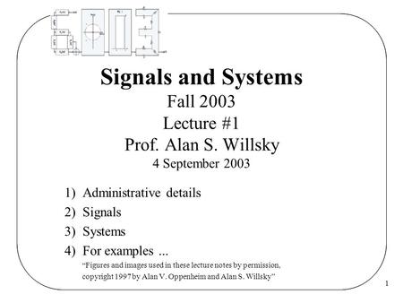 1 Signals and Systems Fall 2003 Lecture #1 Prof. Alan S. Willsky 4 September 2003 1) Administrative details 2) Signals 3) Systems 4) For examples... “Figures.