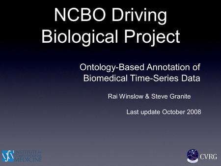 NCBO Driving Biological Project Ontology-Based Annotation of Biomedical Time-Series Data Rai Winslow & Steve Granite Last update October 2008.