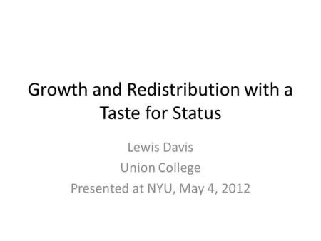 Growth and Redistribution with a Taste for Status Lewis Davis Union College Presented at NYU, May 4, 2012.