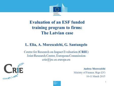 Evaluation of an ESF funded training program to firms: The Latvian case 1 Andrea Morescalchi Ministry of Finance, Riga (LV) 10-11 March 2015 L. Elia, A.