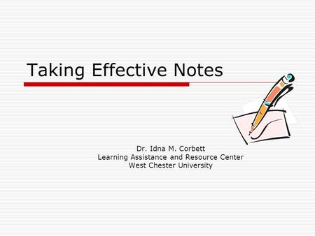 Taking Effective Notes Dr. Idna M. Corbett Learning Assistance and Resource Center West Chester University.