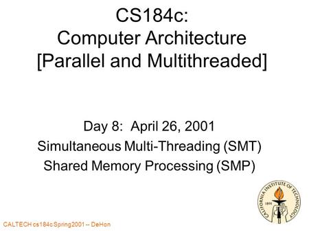 CALTECH cs184c Spring2001 -- DeHon CS184c: Computer Architecture [Parallel and Multithreaded] Day 8: April 26, 2001 Simultaneous Multi-Threading (SMT)