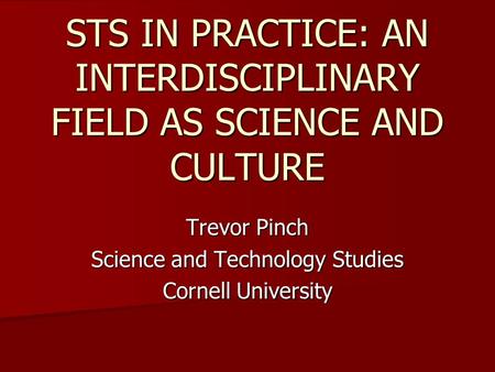 Trevor Pinch Science and Technology Studies Cornell University STS IN PRACTICE: AN INTERDISCIPLINARY FIELD AS SCIENCE AND CULTURE.