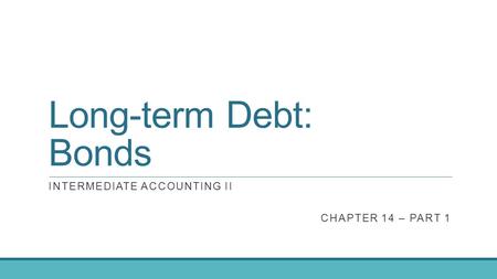 Long-term Debt: Bonds INTERMEDIATE ACCOUNTING II CHAPTER 14 – PART 1.