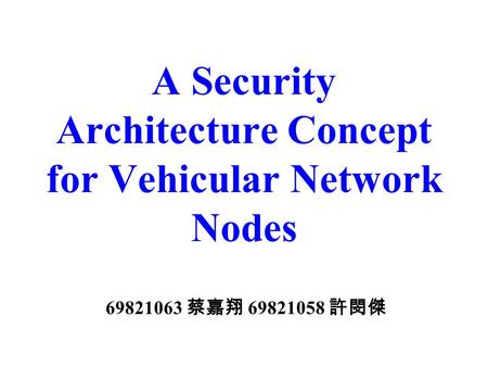 A Security Architecture Concept for Vehicular Network Nodes 69821063 蔡嘉翔 69821058 許閔傑.