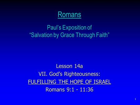 1 Romans Paul’s Exposition of “Salvation by Grace Through Faith” Lesson 14a VII. God’s Righteousness: FULFILLING THE HOPE OF ISRAEL Romans 9:1 - 11:36.