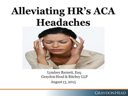 Alleviating HR’s ACA Headaches August 13, 2015 Lyndsey Barnett, Esq. Graydon Head & Ritchey LLP.