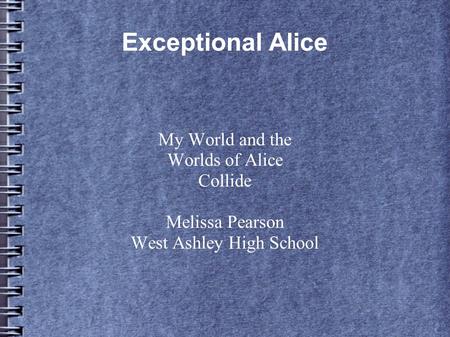 Exceptional Alice My World and the Worlds of Alice Collide Melissa Pearson West Ashley High School.