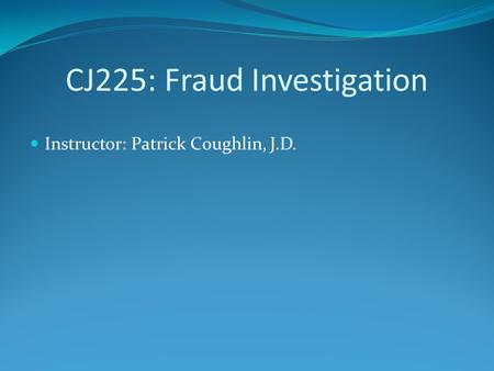 CJ225: Fraud Investigation Instructor: Patrick Coughlin, J.D.