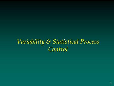 1 Variability & Statistical Process Control. 2 Outline Section 1: Understanding the Impact of Variation Section 2: Process Control Systems Section 3: