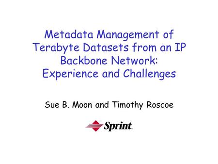 Metadata Management of Terabyte Datasets from an IP Backbone Network: Experience and Challenges Sue B. Moon and Timothy Roscoe.