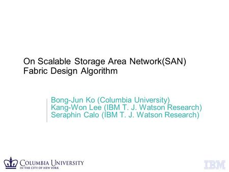 IBM T. J. Watson Research © 2004 IBM Corporation On Scalable Storage Area Network(SAN) Fabric Design Algorithm Bong-Jun Ko (Columbia University) Kang-Won.