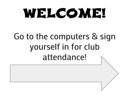 WELCOME! Go to the computers & sign yourself in for club attendance!