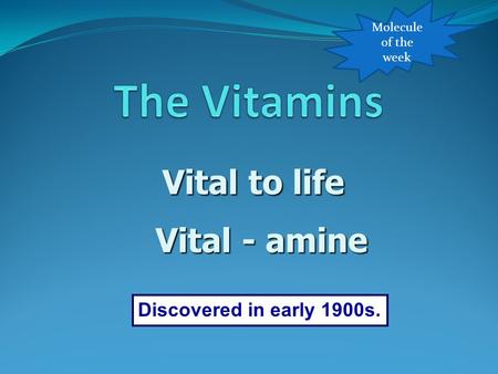 Discovered in early 1900s. Vital to life Vital - amine Molecule of the week.