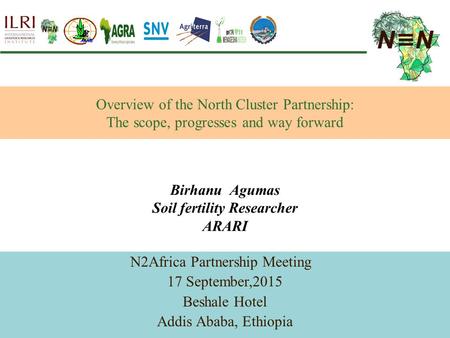 Overview of the North Cluster Partnership: The scope, progresses and way forward N2Africa Partnership Meeting 17 September,2015 Beshale Hotel Addis Ababa,