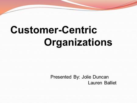 Customer-Centric Organizations Presented By: Jolie Duncan Lauren Balliet.