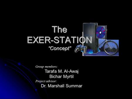 The EXER-STATION “Concept” Group members: Tarafa M. Al-Awaj Bichar Myrtil Project advisor: Dr. Marshall Summar.