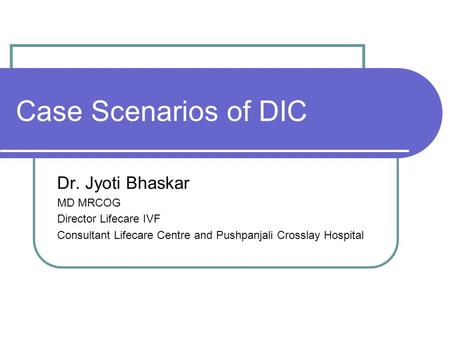 Case Scenarios of DIC Dr. Jyoti Bhaskar MD MRCOG Director Lifecare IVF Consultant Lifecare Centre and Pushpanjali Crosslay Hospital.