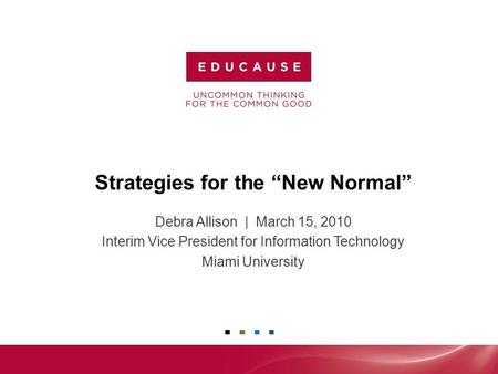 Strategies for the “New Normal” Debra Allison | March 15, 2010 Interim Vice President for Information Technology Miami University.