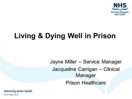 Living & Dying Well in Prison Jayne Miller – Service Manager Jacqueline Carrigan – Clinical Manager Prison Healthcare.