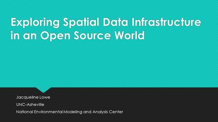 Exploring Spatial Data Infrastructure in an Open Source World Jacqueline Lowe UNC-Asheville National Environmental Modeling and Analysis Center Jacqueline.