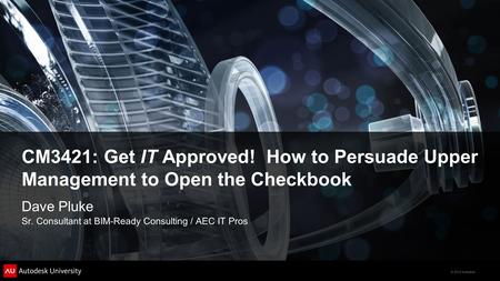 © 2012 Autodesk CM3421: Get IT Approved! How to Persuade Upper Management to Open the Checkbook Dave Pluke Sr. Consultant at BIM-Ready Consulting / AEC.