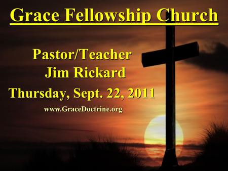 Grace Fellowship Church Pastor/Teacher Jim Rickard Thursday, Sept. 22, 2011 www.GraceDoctrine.org.